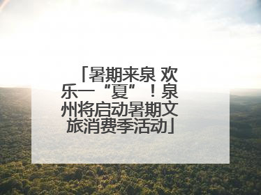 暑期来泉 欢乐一“夏”！泉州将启动暑期文旅消费季活动