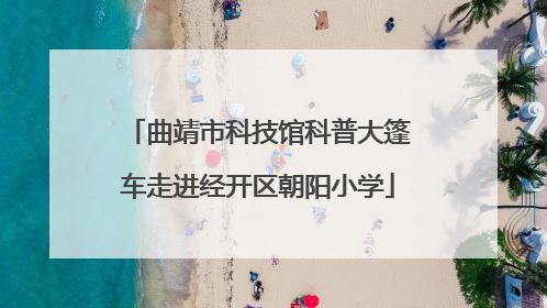 曲靖市科技馆科普大篷车走进经开区朝阳小学