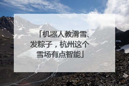 机器人教滑雪、发粽子，杭州这个雪场有点智能