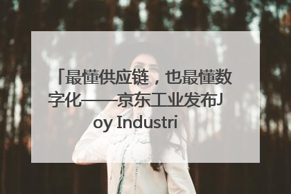 最懂供应链，也最懂数字化——京东工业发布Joy Industrial 重塑工业未来