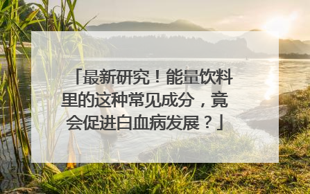 最新研究！能量饮料里的这种常见成分，竟会促进白血病发展？