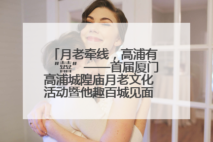 月老牵线，高浦有“囍”——首届厦门高浦城隍庙月老文化活动暨他趣百城见面会隆重举办