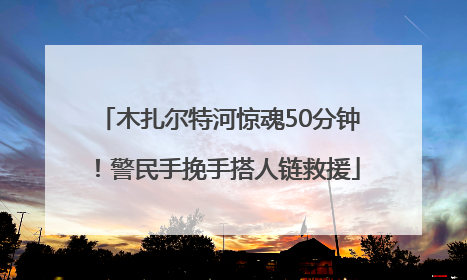 木扎尔特河惊魂50分钟！警民手挽手搭人链救援