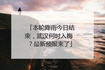 本轮降雨今日结束，武汉何时入梅？最新预报来了