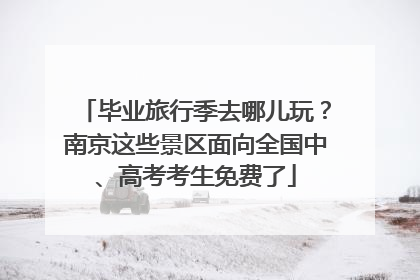 毕业旅行季去哪儿玩？南京这些景区面向全国中、高考考生免费了