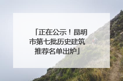 正在公示！昆明市第七批历史建筑推荐名单出炉