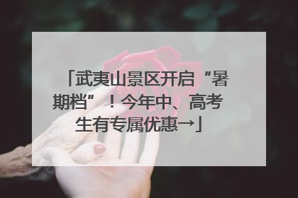 武夷山景区开启“暑期档”！今年中、高考生有专属优惠→
