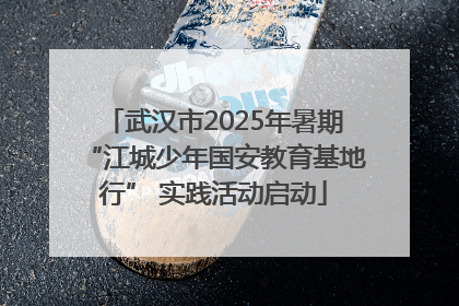 武汉市2025年暑期“江城少年国安教育基地行” 实践活动启动