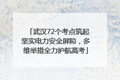 武汉72个考点筑起坚实电力安全屏障，多维举措全力护航高考