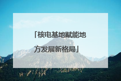 核电基地赋能地方发展新格局