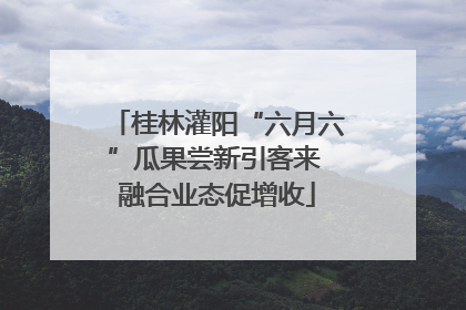 桂林灌阳“六月六”瓜果尝新引客来 融合业态促增收