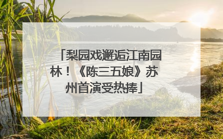 梨园戏邂逅江南园林！《陈三五娘》苏州首演受热捧