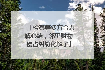 检察等多方合力解心结，邻里财物侵占纠纷化解了