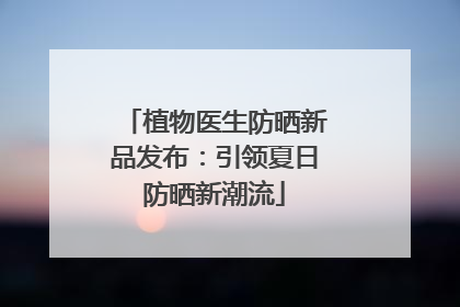 植物医生防晒新品发布：引领夏日防晒新潮流