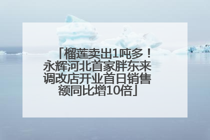 榴莲卖出1吨多！永辉河北首家胖东来调改店开业首日销售额同比增10倍
