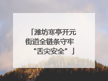 潍坊寒亭开元街道全链条守牢“舌尖安全”