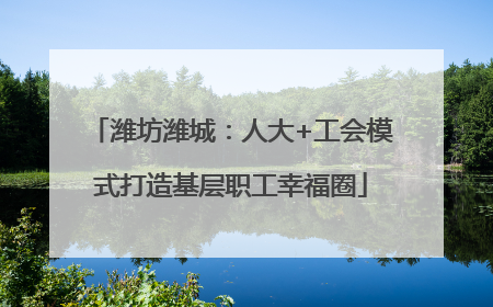 潍坊潍城：人大+工会模式打造基层职工幸福圈