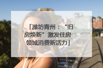 潍坊青州：“旧房焕新”激发住房领域消费新活力