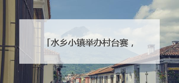水乡小镇举办村台赛，背后竟有国际性赛事