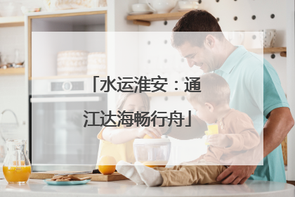 水运淮安：通江达海畅行舟