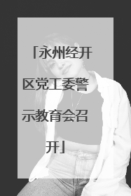 永州经开区党工委警示教育会召开