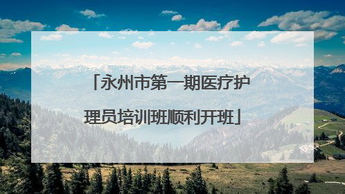 永州市第一期医疗护理员培训班顺利开班