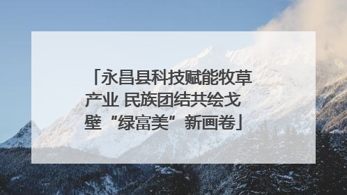 永昌县科技赋能牧草产业 民族团结共绘戈壁“绿富美”新画卷
