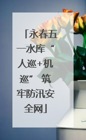 永春五一水库“人巡+机巡” 筑牢防汛安全网