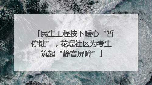 民生工程按下暖心“暂停键”，花堤社区为考生筑起“静音屏障”