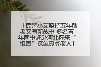 民警小艾坚持五年助老又有新故事 多名青年同事赶赴河北怀来“组团”探望孤寡老人