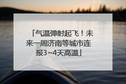 气温弹射起飞！未来一周济南等城市连报3~4天高温