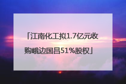 江南化工拟1.7亿元收购峨边国昌51%股权