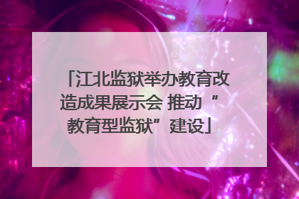 江北监狱举办教育改造成果展示会 推动“教育型监狱”建设