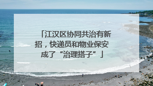 江汉区协同共治有新招，快递员和物业保安成了“治理搭子”