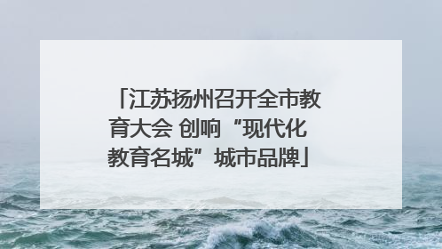 江苏扬州召开全市教育大会 创响“现代化教育名城”城市品牌