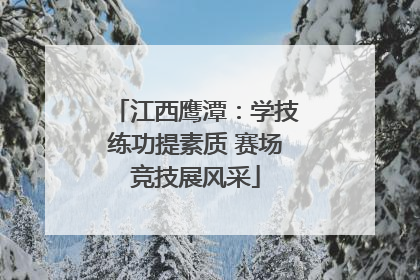 江西鹰潭：学技练功提素质 赛场竞技展风采
