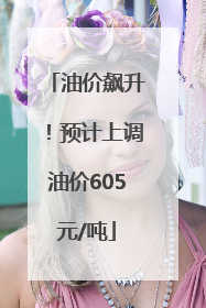 油价飙升！预计上调油价605元/吨