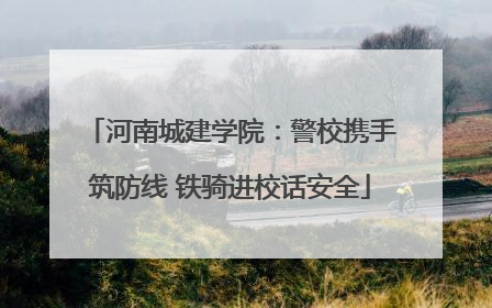 河南城建学院：警校携手筑防线 铁骑进校话安全