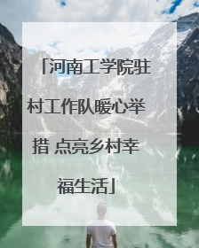 河南工学院驻村工作队暖心举措 点亮乡村幸福生活