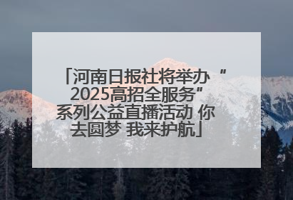河南日报社将举办“2025高招全服务”系列公益直播活动 你去圆梦 我来护航