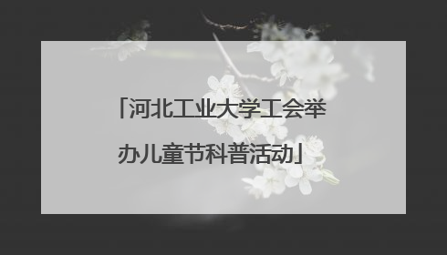 河北工业大学工会举办儿童节科普活动