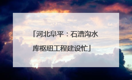 河北阜平：石漕沟水库枢纽工程建设忙