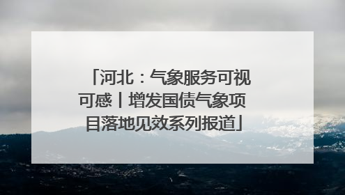 河北：气象服务可视可感丨增发国债气象项目落地见效系列报道