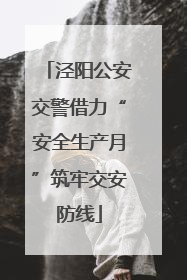 泾阳公安交警借力“安全生产月”筑牢交安防线