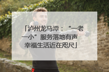 泸州龙马潭：“一老一小”服务落地有声 幸福生活近在咫尺