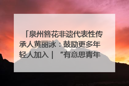 泉州簪花非遗代表性传承人黄丽泳：鼓励更多年轻人加入｜“有意思青年”高校公益计划