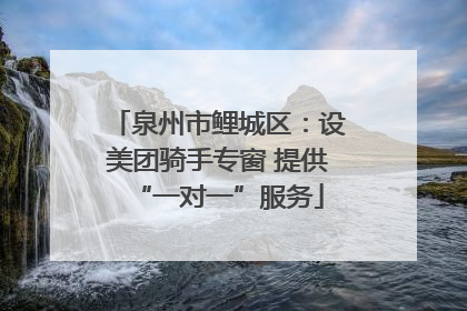 泉州市鲤城区：设美团骑手专窗 提供“一对一”服务