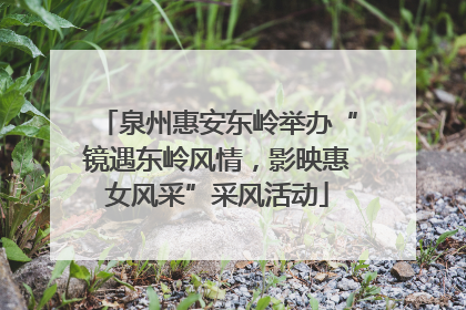 泉州惠安东岭举办“镜遇东岭风情，影映惠女风采”采风活动
