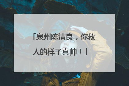 泉州陈清良，你救人的样子真帅！