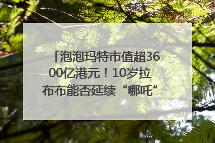 泡泡玛特市值超3600亿港元！10岁拉布布能否延续“哪吒”神话？｜热财经
